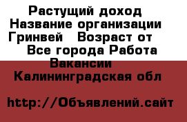 Растущий доход › Название организации ­ Гринвей › Возраст от ­ 18 - Все города Работа » Вакансии   . Калининградская обл.